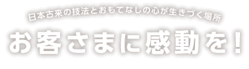 日本古来の技法とおもてなしの心が生きづく場所 お客さまに感動を！
