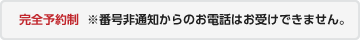 完全予約制 ※番号非通知からのお電話はお受けできません。