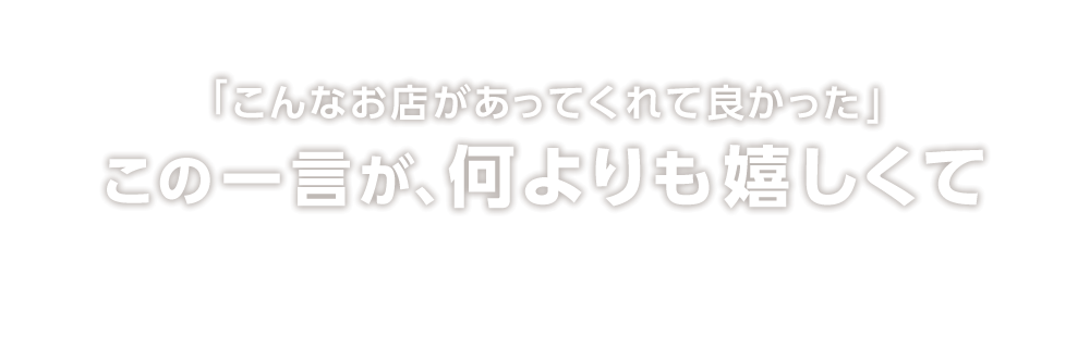 「こんなお店があってくれて良かった」この一言が、何よりも嬉しくて
