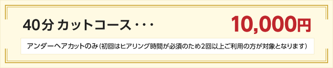 40分カットコース・・・10,000円 アンダーヘアカットのみ（初回はヒアリング時間が必須のため2回以上ご利用の方が対象となります）
