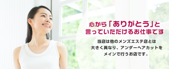 心から「ありがとう」と言っていただけるお仕事です 当店は他のメンズエステ店とは大きく異なり、アンダーヘアカットをメインで行うお店です。