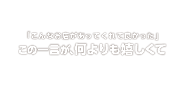 「こんなお店があってくれて良かった」この一言が、何よりも嬉しくて