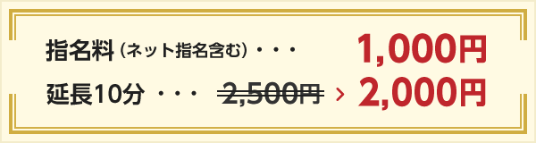 指名料（ネット指名含む）・・・1000円 延長10分・・・ 2,500円 → 2,000円